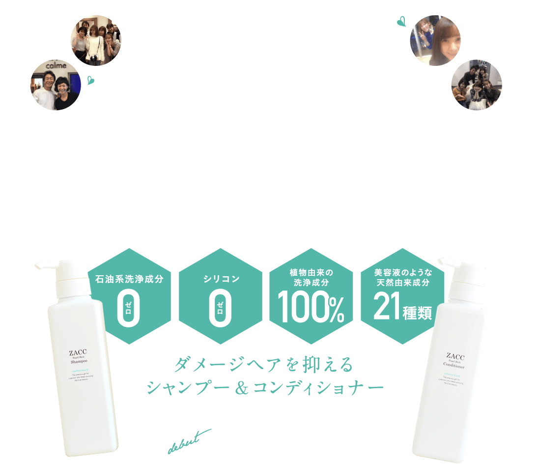 芸能人・女優・モデルさんも愛用！アミノ酸系 シャンプー＆コンディショナーZACCのパールリッチシリーズとは？美容室ZACCが25年以上のシャンプー開発実績とサロンワーク経験を経てつくられた最高傑作。美容成分で髪や頭皮を洗うという贅沢なアミノ酸系シャンプー。地肌環境を整え、ボタニカルの力でダメージを受けた髪を補修します。くせ毛を抑えるシャンプー＆コンディショナー誕生！