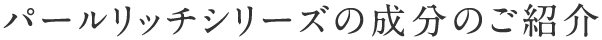 パールリッチシリーズの成分のご紹介
