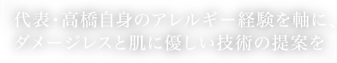 代表・高橋自身のアレルギー経験を軸に、ダメージレスと肌に優しい技術の提案を