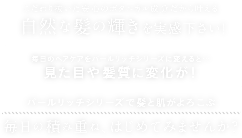 こだわり抜いた安心のボタニカル成分だから叶える自然な髪の輝きを実感下さい！